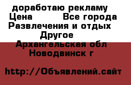 доработаю рекламу › Цена ­ --- - Все города Развлечения и отдых » Другое   . Архангельская обл.,Новодвинск г.